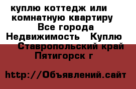 куплю коттедж или 3 4 комнатную квартиру - Все города Недвижимость » Куплю   . Ставропольский край,Пятигорск г.